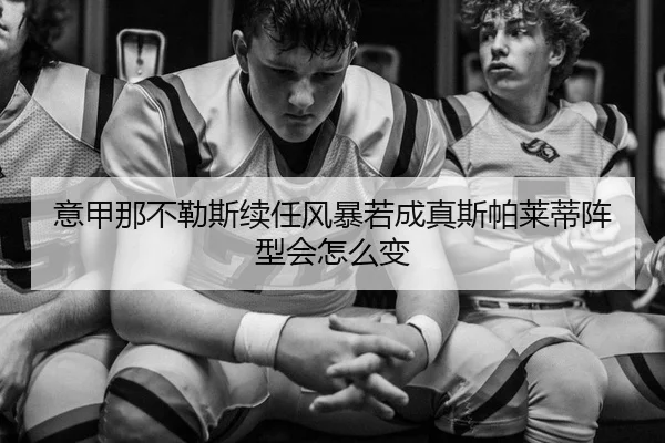 意甲那不勒斯续任风暴若成真斯帕莱蒂阵型会怎么变