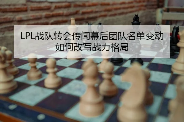 LPL战队转会传闻幕后团队名单变动如何改写战力格局