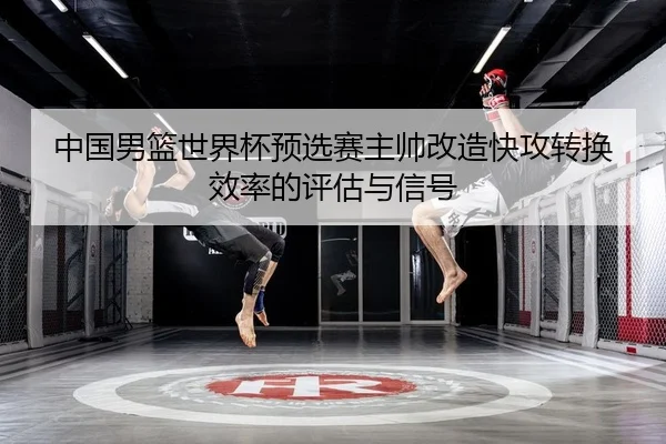 中国男篮世界杯预选赛主帅改造快攻转换效率的评估与信号