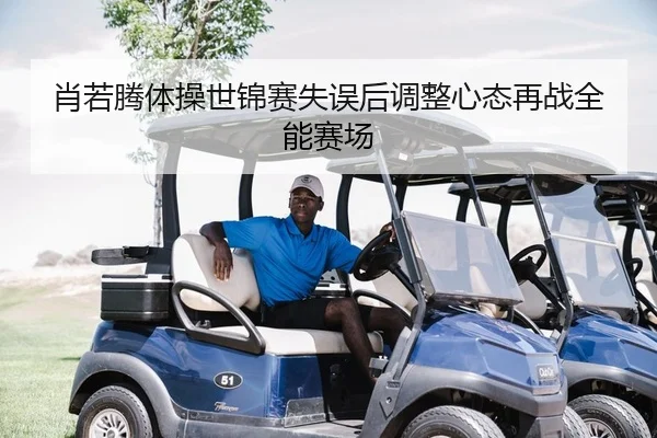 肖若腾体操世锦赛失误后调整心态再战全能赛场
