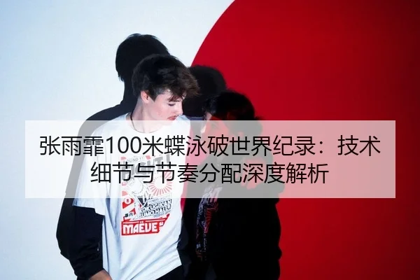 张雨霏100米蝶泳破世界纪录：技术细节与节奏分配深度解析
